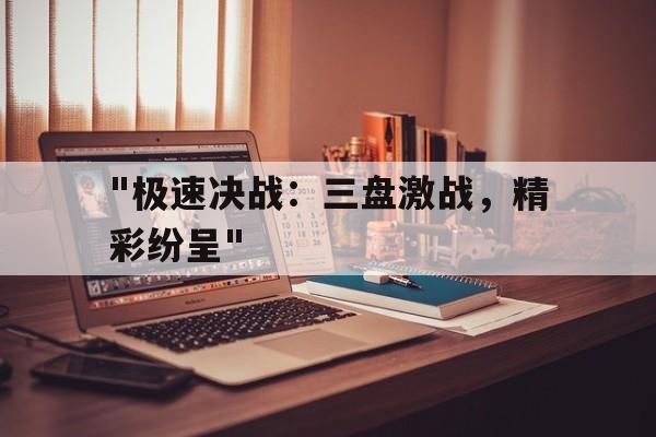 九游体育在线-关于&quot;极速决战：三盘激战，精彩纷呈&quot;的信息